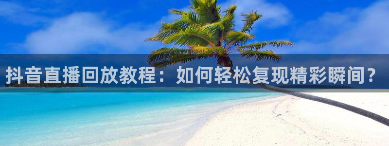 nba看球吧免费直播：抖音直播回放教程：如何轻松复现精彩瞬间？